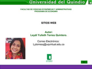 SITIOS WEB
Autor:
Leydi Yulieth Torres Quintero.
Correo Electrónico:
Lytorresq@uqvirtual.edu.co
FACULTAD DE CIENCIAS ECONÓMICAS Y ADMINISTRATIVAS
PROGRAMA DE ECONOMÍA
 