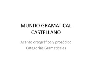 MUNDO GRAMATICAL
   CASTELLANO
Acento ortográfico y prosódico
   Categorías Gramaticales
 