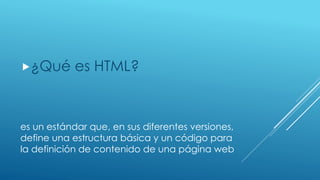 es un estándar que, en sus diferentes versiones,
define una estructura básica y un código para
la definición de contenido de una página web
¿Qué es HTML?
 