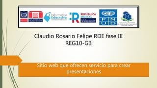 Sitio web que ofrecen servicio para crear
presentaciones
Claudio Rosario Felipe RDE fase III
REG10-G3
 