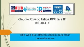 Sitio web que ofrecen servicio para crear
presentaciones
Claudio Rosario Felipe RDE fase III
REG10-G3
 