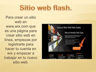 Para crear un sitio
        web en
  www.wix.com que
 es una página para
  crear sitio web en
línea, empiezas por
   registrarte para
 hacer tu cuenta en
   wix y empezar a
trabajar en tu nuevo
      sitio web.
 