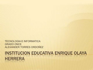 INSTITUCION EDUCATIVA ENRIQUE OLAYA HERRERA TECNOLOGIA E INFORMATICA GRADO ONCE ALEXANDER TORRES ORDOÑEZ 