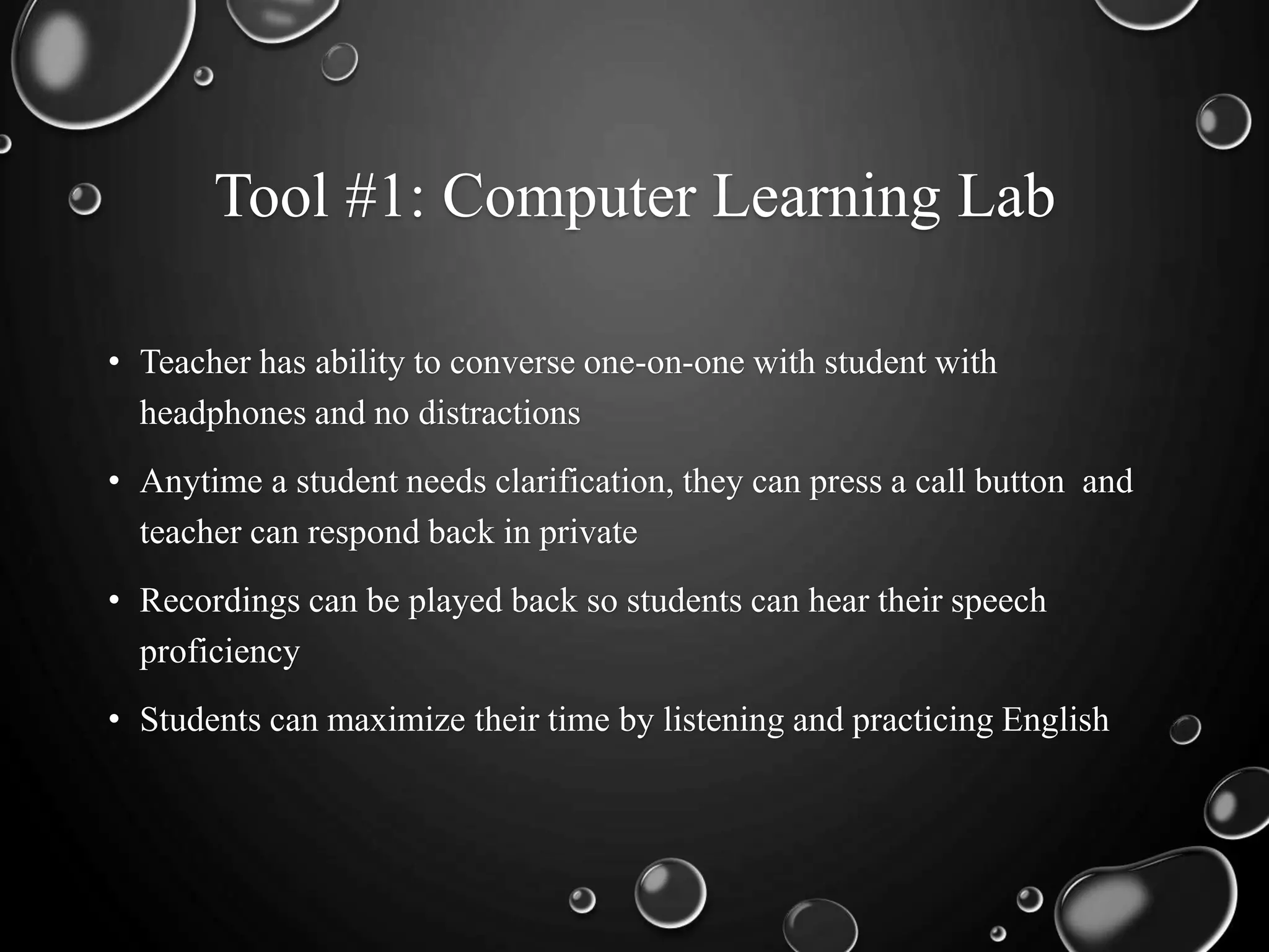 Tool #1: Computer Learning Lab
• Teacher has ability to converse one-on-one with student with
headphones and no distractions
• Anytime a student needs clarification, they can press a call button and
teacher can respond back in private
• Recordings can be played back so students can hear their speech
proficiency
• Students can maximize their time by listening and practicing English
 