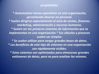 propiedades:

    * Automatizan tareas operativas en una organización,
               permitiendo ahorrar en personal.
* S...