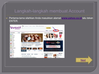 Langkah-langkah membuat Account


Pertama-tama silahkan Anda masukkan alamat www.yahoo.co.id lalu tekan
ENTER.

Next

 