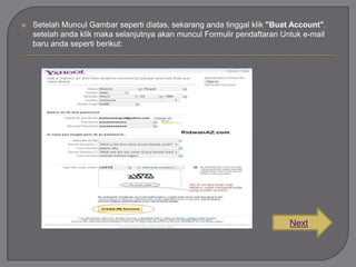 

Setelah Muncul Gambar seperti diatas, sekarang anda tinggal klik "Buat Account".
setelah anda klik maka selanjutnya akan muncul Formulir pendaftaran Untuk e-mail
baru anda seperti berikut:

Next

 