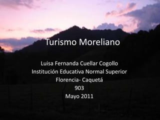 Turismo Moreliano Luisa Fernanda Cuellar Cogollo Institución Educativa Normal Superior Florencia- Caquetá 903 Mayo 2011 