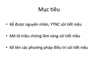 Mục tiêu
• Kể được nguyên nhân, YTNC sỏi tiết niệu
• Mô tả triệu chứng lâm sàng sỏi tiết niệu
• Kể tên các phương pháp điều trị sỏi tiết niệu
 