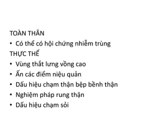TOÀN THÂN
• Có thể có hội chứng nhiễm trùng
THỰC THỂ
• Vùng thắt lưng vồng cao
• Ấn các điểm niệu quản
• Dấu hiệu chạm thận bệp bềnh thận
• Nghiệm pháp rung thận
• Dấu hiệu chạm sỏi
 