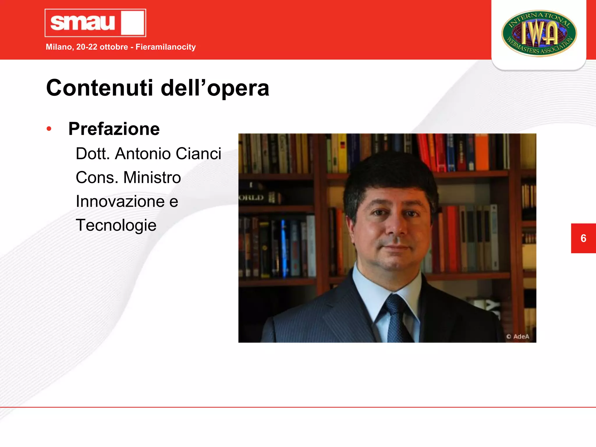 Milano, 20-22 ottobre - Fieramilanocity




Contenuti dell’opera
• Prefazione
       Dott. Antonio Cianci
       Cons. Ministro
       Innovazione e
       Tecnologie
                                          6
 