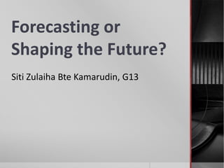 Forecasting or
Shaping the Future?
Siti Zulaiha Bte Kamarudin, G13
 