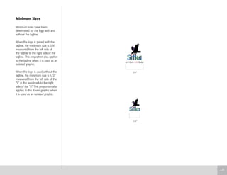 Minimum Sizes
Minimum sizes have been
determined for the logo with and
without the tagline.
When the logo is paired with the
tagline, the minimum size is 7/8”
measured from the left side of
the tagline to the right side of the
tagline. This proportion also applies
to the tagline when it is used as an
isolated graphic.
When the logo is used without the
tagline, the minimum size is 1/2”
measured from the left side of the
“S” in the wordmark to the right
side of the “a”. This proportion also
applies to the Raven graphic when
it is used as an isolated graphic.
3.8
7/8"
1/2"
 