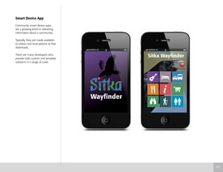 Smart Device App
Community smart device apps
are a growing trend in delivering
information about a community.
Typically, they are made available
to visitors and local patrons as free
downloads.
There are many developers who
provide both custom and template
solutions in a range of costs.
Sitka Wayfinder
Wayfinder
5.5
 