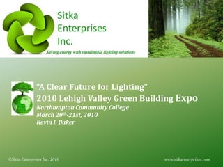 “A Clear Future for Lighting”
               2010 Lehigh Valley Green Building Expo
               Northampton Community College
               March 20th-21st, 2010
               Kevin I. Baker




©Sitka Enterprises Inc, 2010                   www.sitkaenterprises.com
 