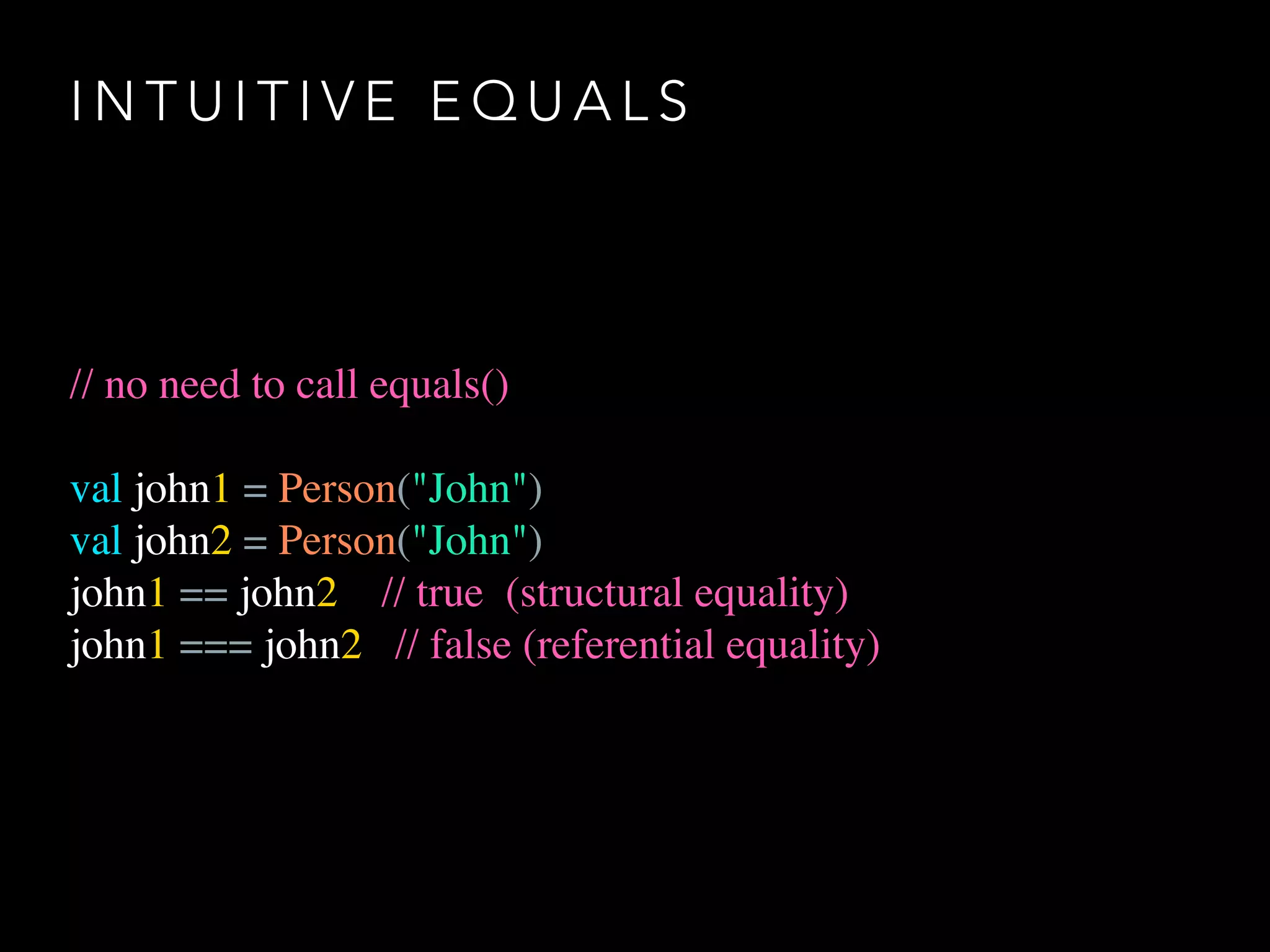 I N T U I T I V E E Q U A L S
// no need to call equals()
val john1 = Person("John")
val john2 = Person("John")
john1 == john2 // true (structural equality)
john1 === john2 // false (referential equality)
 