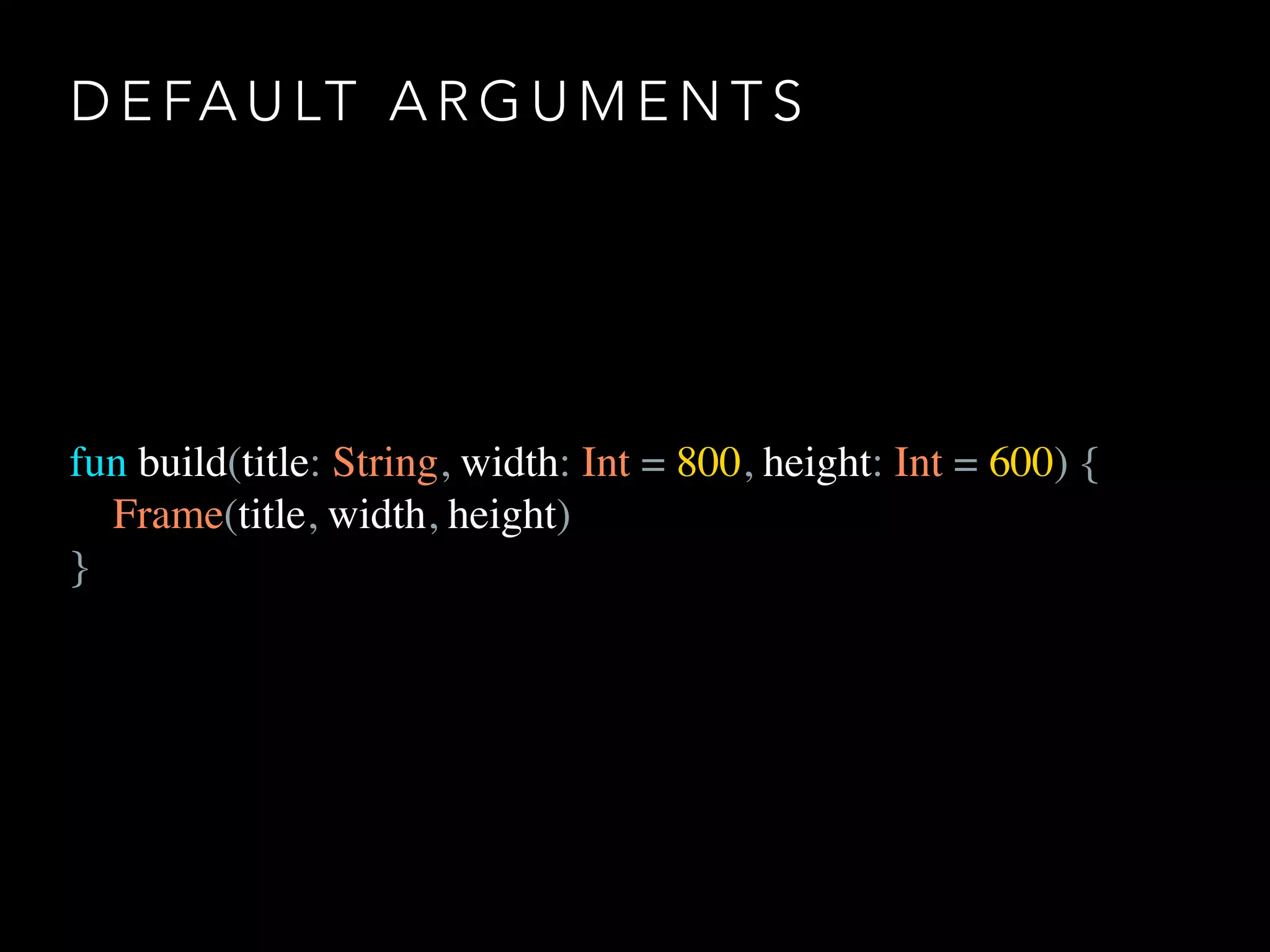 D E FA U LT A R G U M E N T S
fun build(title: String, width: Int = 800, height: Int = 600) {
Frame(title, width, height)
}
 