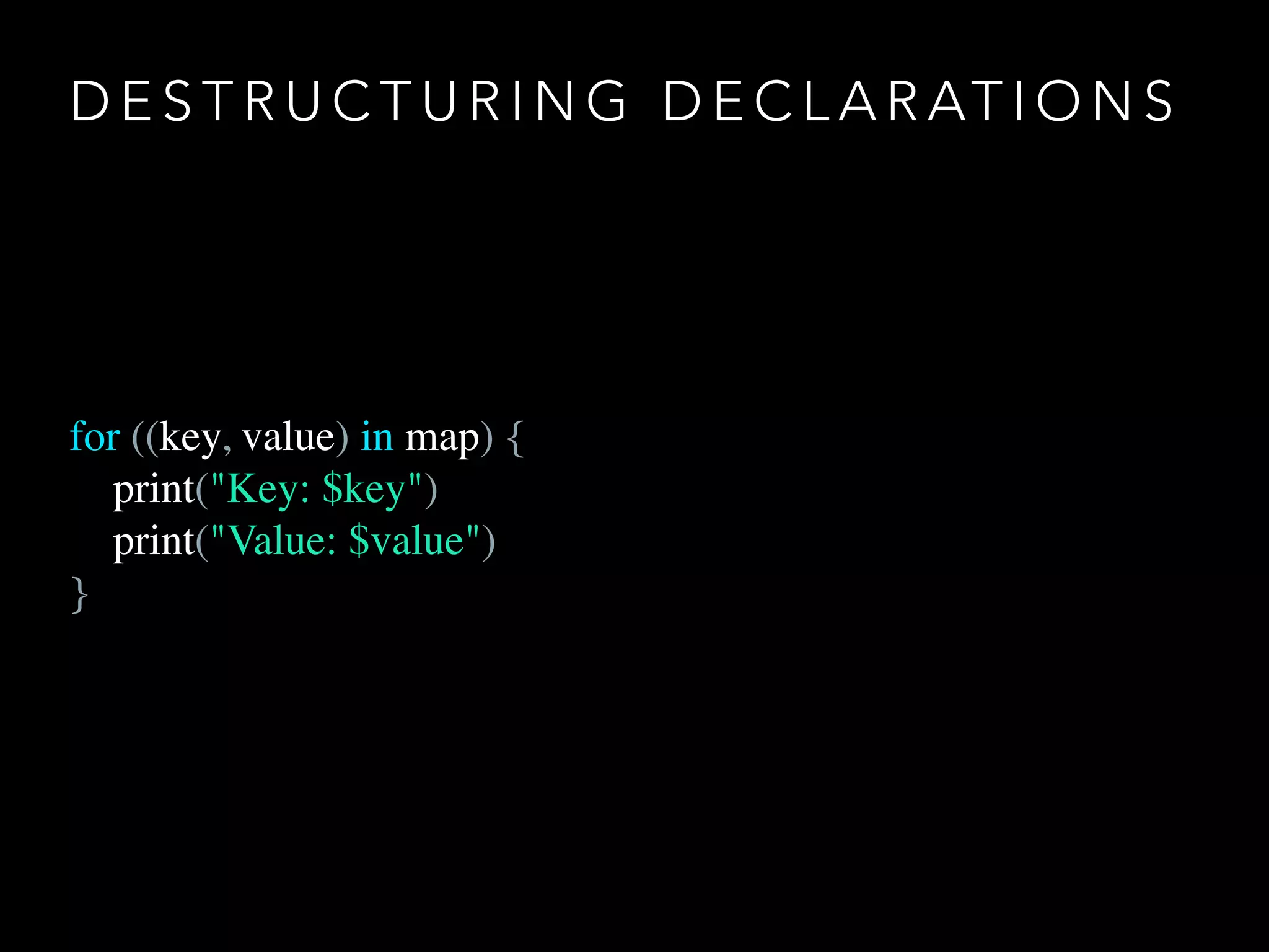 D E S T R U C T U R I N G D E C L A R AT I O N S
for ((key, value) in map) {
print("Key: $key")
print("Value: $value")
}
 