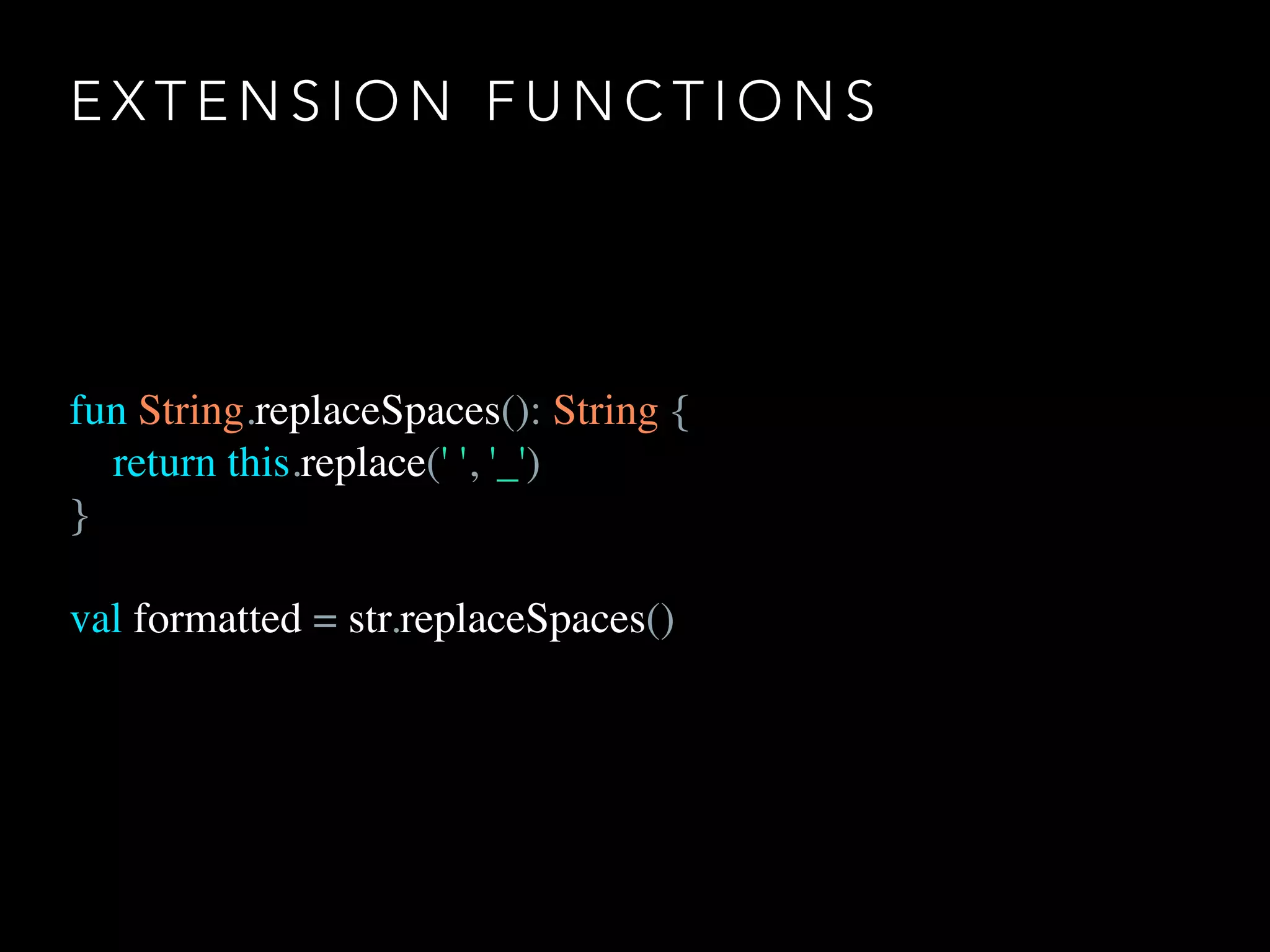 E X T E N S I O N F U N C T I O N S
fun String.replaceSpaces(): String {
return this.replace(' ', '_')
}
val formatted = str.replaceSpaces()
 