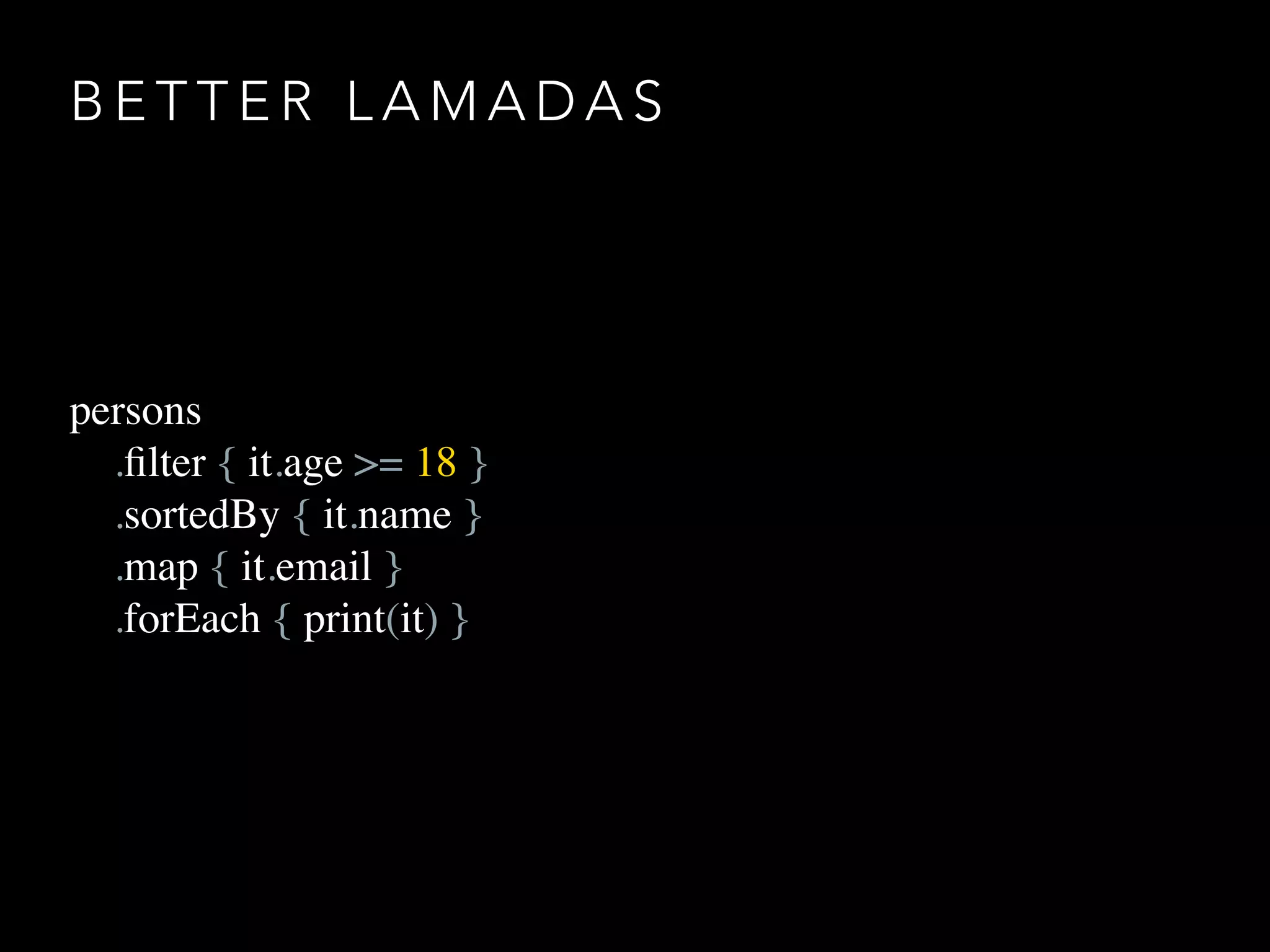 B E T T E R L A M A D A S
persons
.ﬁlter { it.age >= 18 }
.sortedBy { it.name }
.map { it.email }
.forEach { print(it) }
 