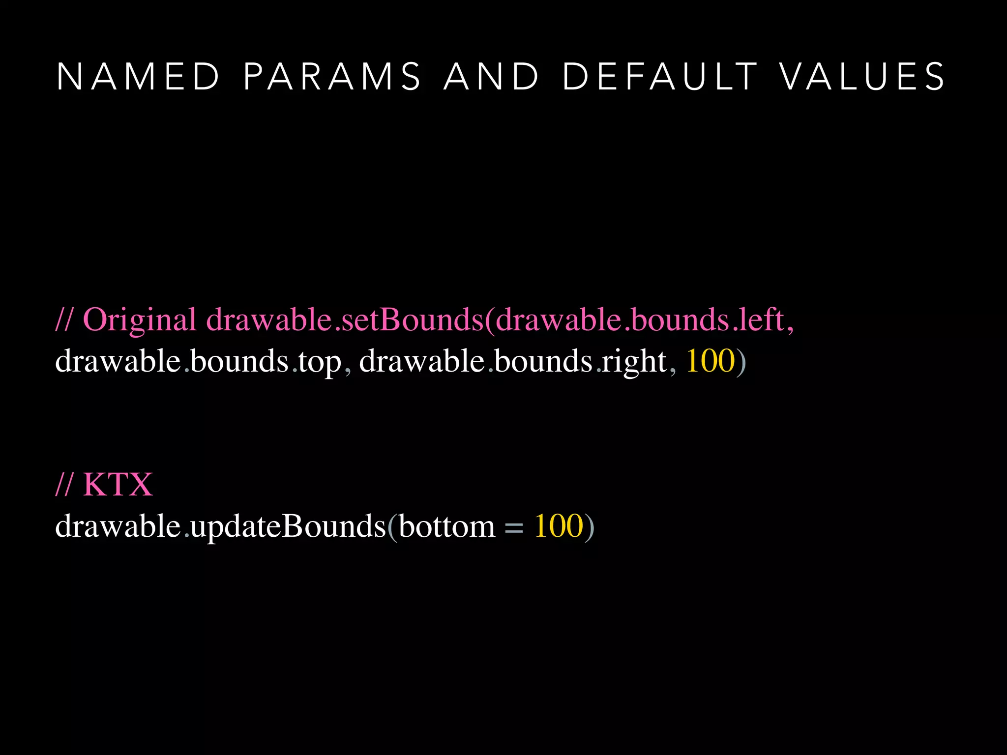 N A M E D PA R A M S A N D D E FA U LT VA L U E S
// Original drawable.setBounds(drawable.bounds.left,
drawable.bounds.top, drawable.bounds.right, 100)
// KTX
drawable.updateBounds(bottom = 100)
 