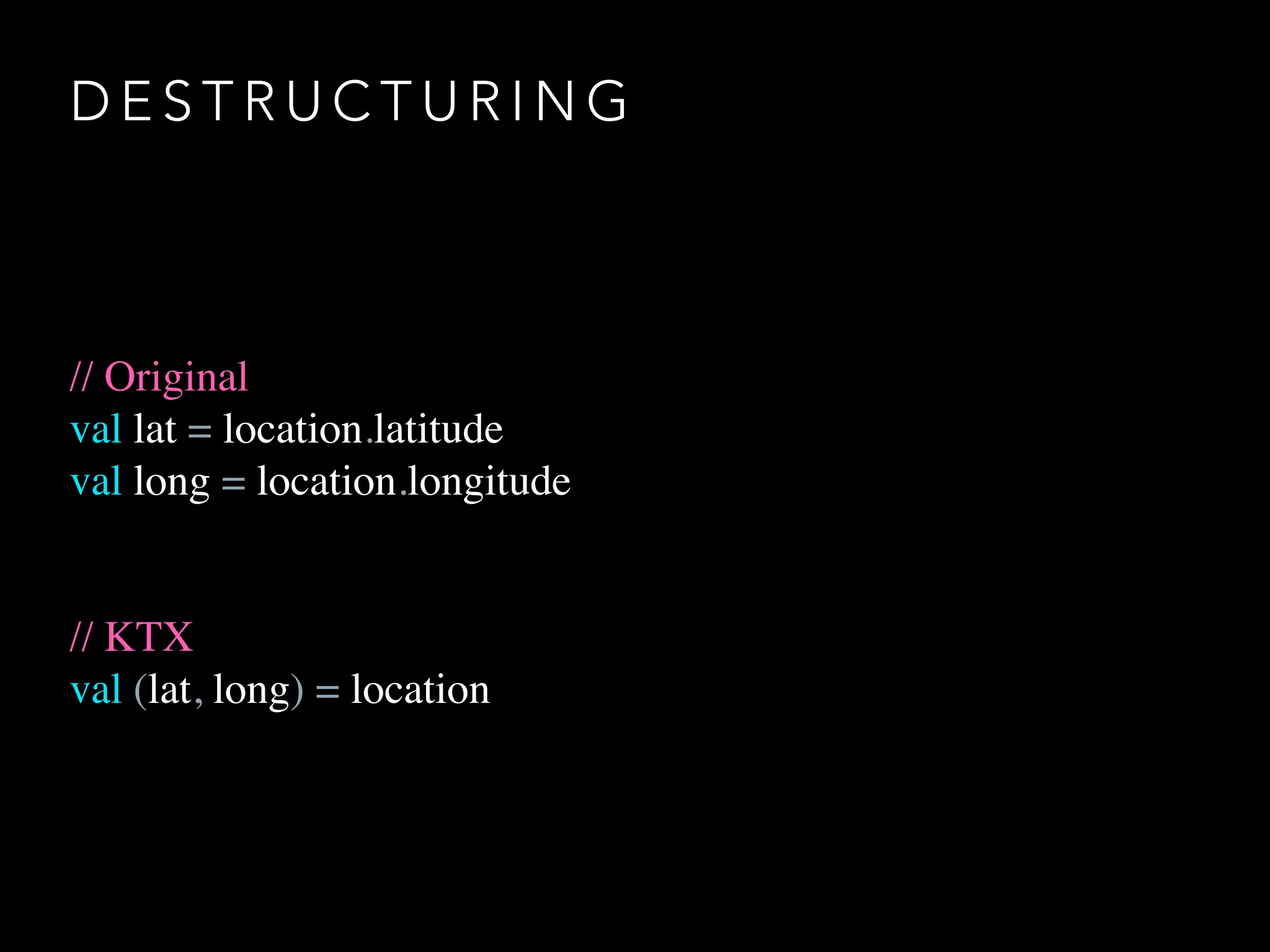D E S T R U C T U R I N G
// Original
val lat = location.latitude
val long = location.longitude
// KTX
val (lat, long) = location
 