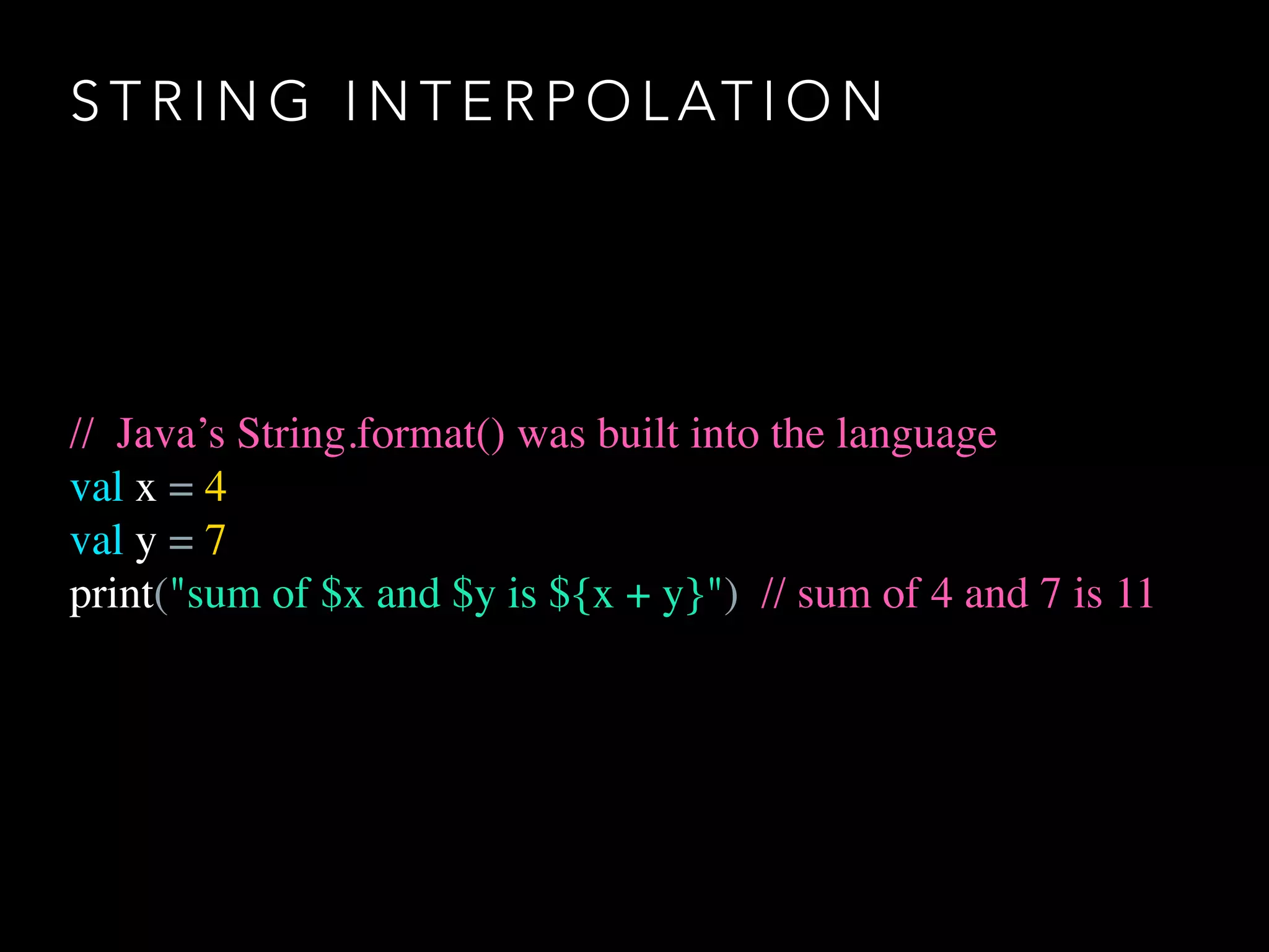 S T R I N G I N T E R P O L AT I O N
// Java’s String.format() was built into the language
val x = 4
val y = 7
print("sum of $x and $y is ${x + y}") // sum of 4 and 7 is 11
 