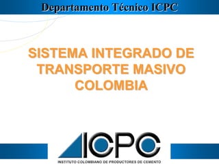 Departamento Técnico ICPCDepartamento Técnico ICPC
SISTEMA INTEGRADO DESISTEMA INTEGRADO DE
TRANSPORTE MASIVOTRANSPORTE MASIVO
COLOMBIACOLOMBIA
 