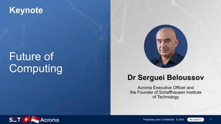 1Proprietary and Confidential © 2020
Keynote
Future of
Computing
Dr Serguei Beloussov
Acronis Executive Officer and
the Founder of Schaffhausen Institute
of Technology
 