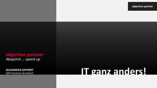 objective partner
IT ganz anders!
AbapUnit … speed up
ALEXANDER GEPPART
SAP Solution Architect
 