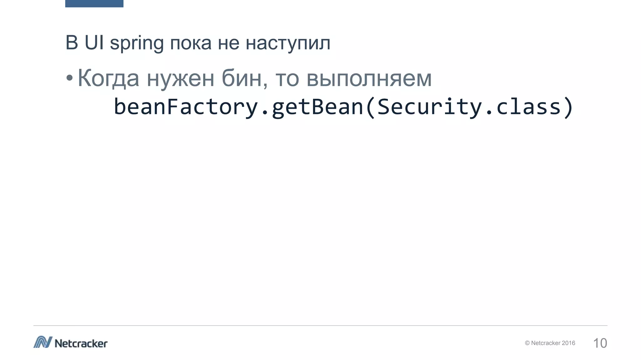 © Netcracker 2016 10
•Когда нужен бин, то выполняем
beanFactory.getBean(Security.class)
В UI spring пока не наступил
 