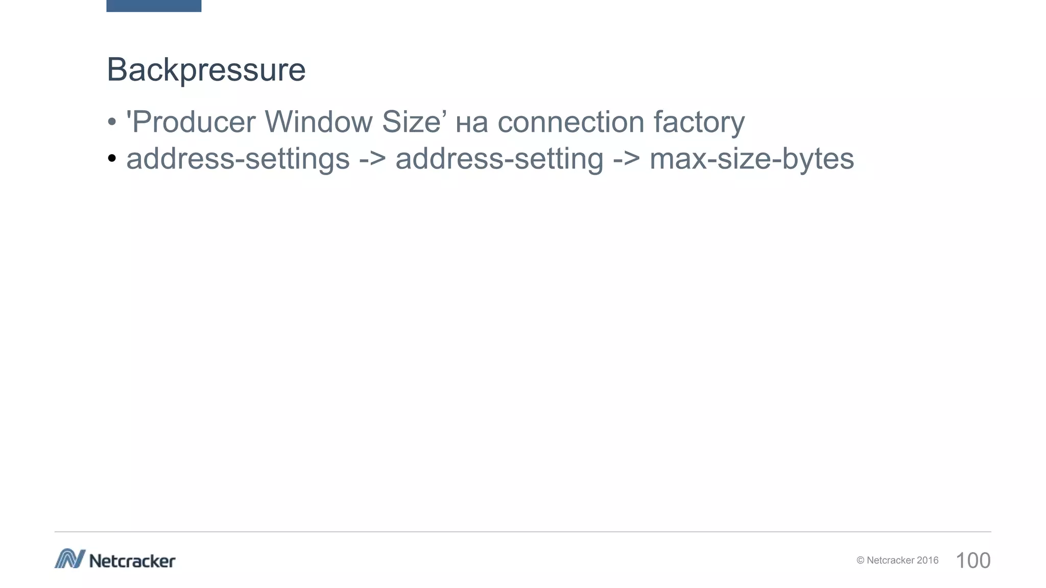 © Netcracker 2016 100
• 'Producer Window Size’ на connection factory
• address-settings -> address-setting -> max-size-bytes
Backpressure
 