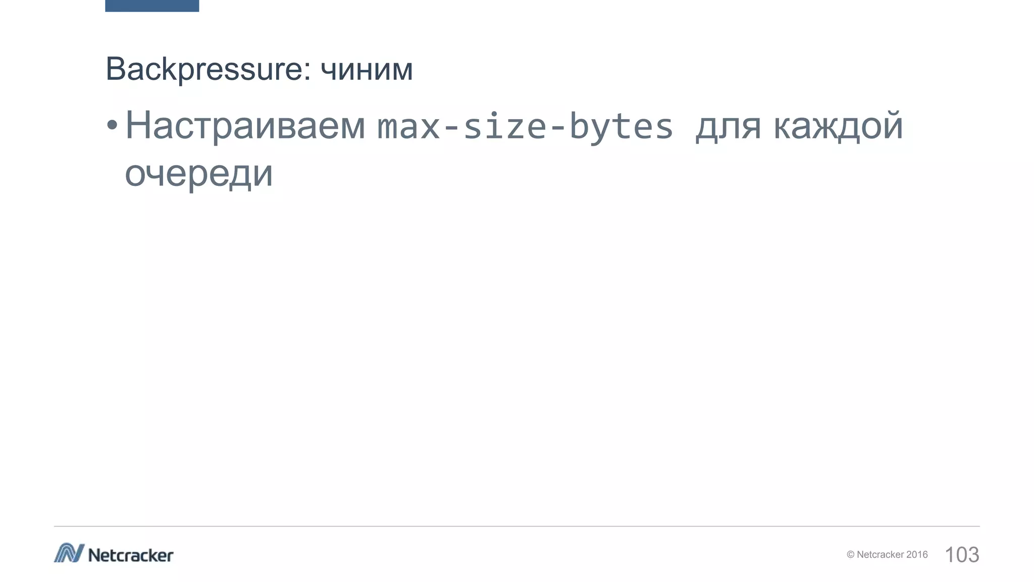 © Netcracker 2016 103
•Настраиваем max-size-bytes для каждой
очереди
Backpressure: чиним
 