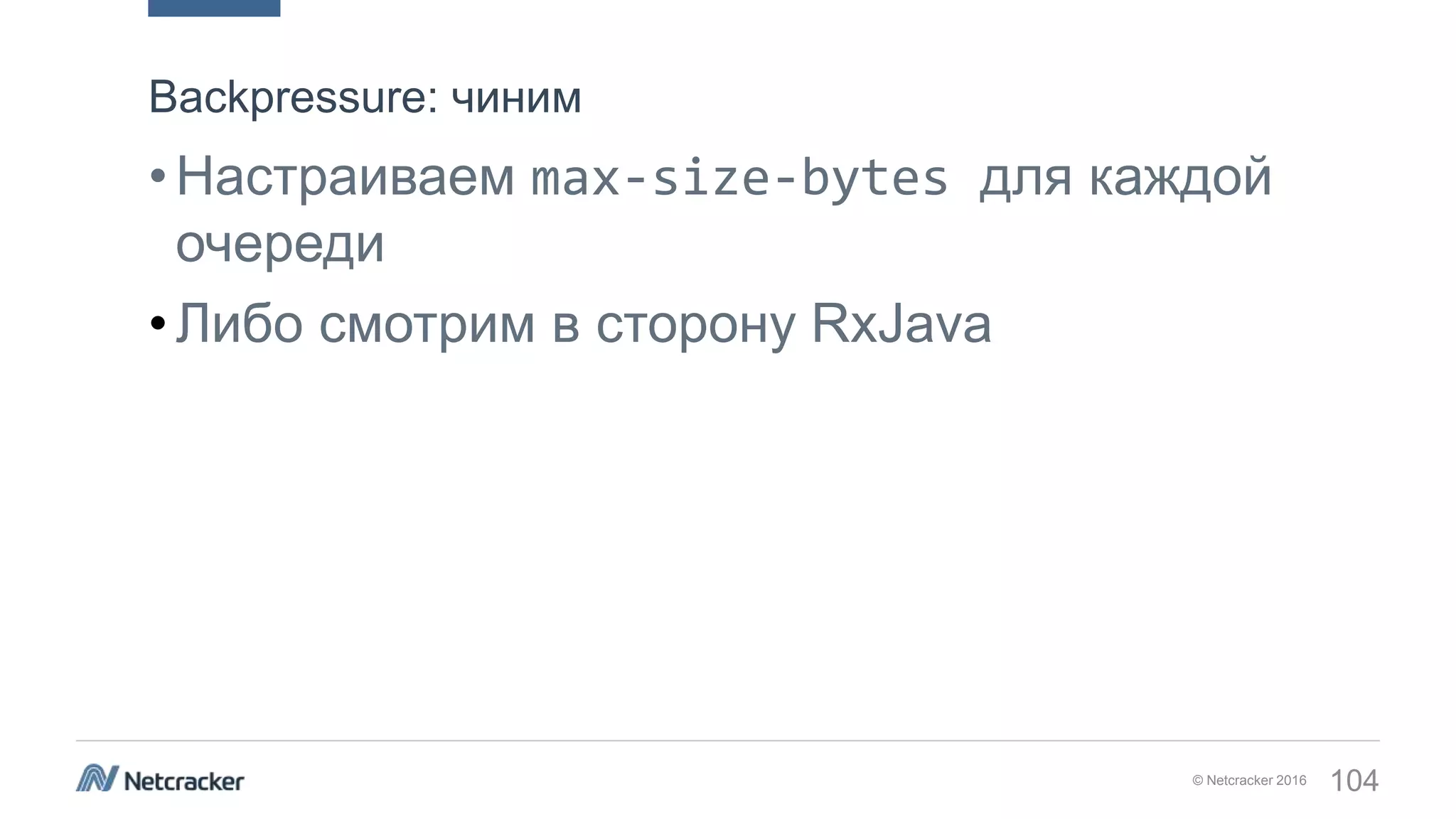 © Netcracker 2016 104
•Настраиваем max-size-bytes для каждой
очереди
•Либо смотрим в сторону RxJava
Backpressure: чиним
 