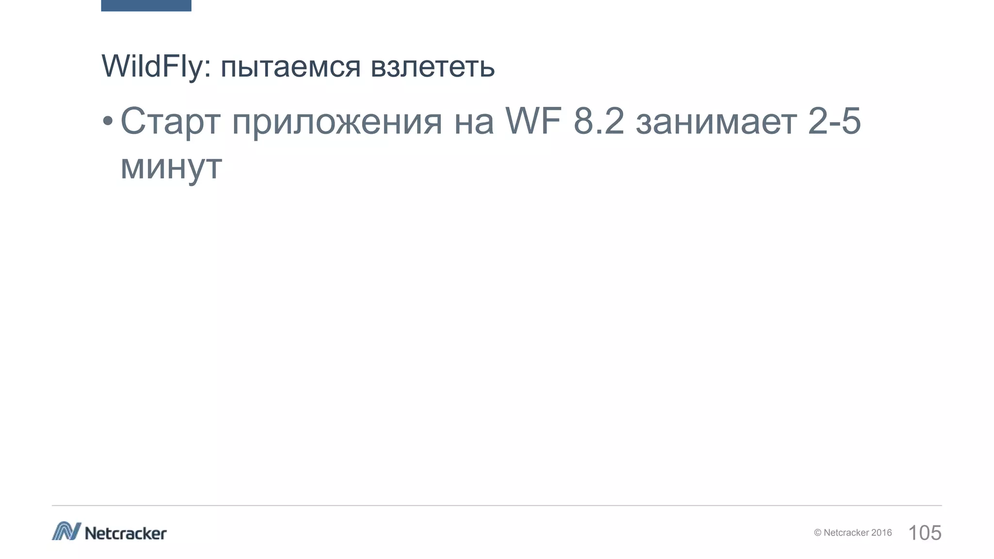 © Netcracker 2016 105
•Старт приложения на WF 8.2 занимает 2-5
минут
WildFly: пытаемся взлететь
 