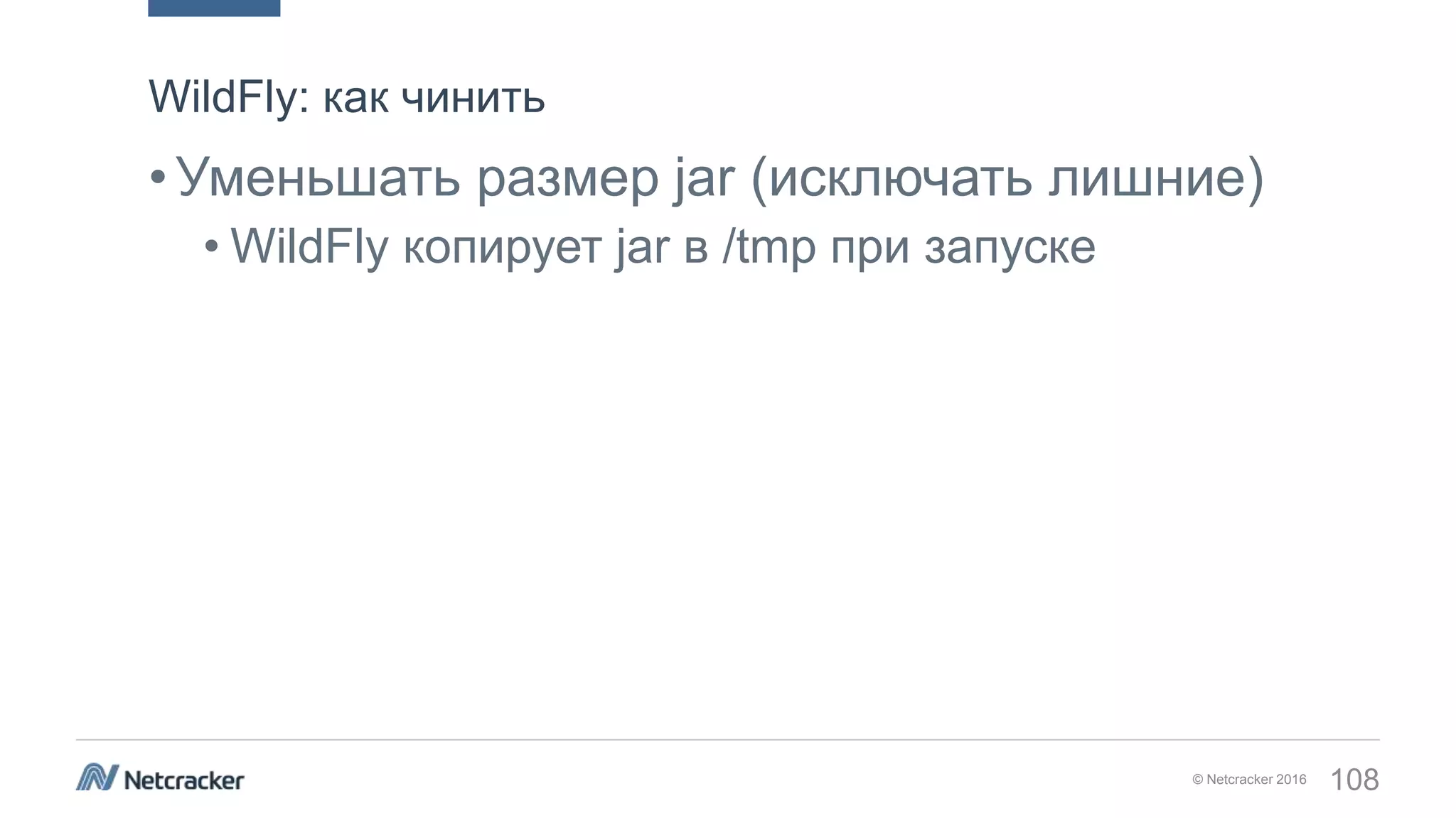 © Netcracker 2016 108
•Уменьшать размер jar (исключать лишние)
• WildFly копирует jar в /tmp при запуске
WildFly: как чинить
 