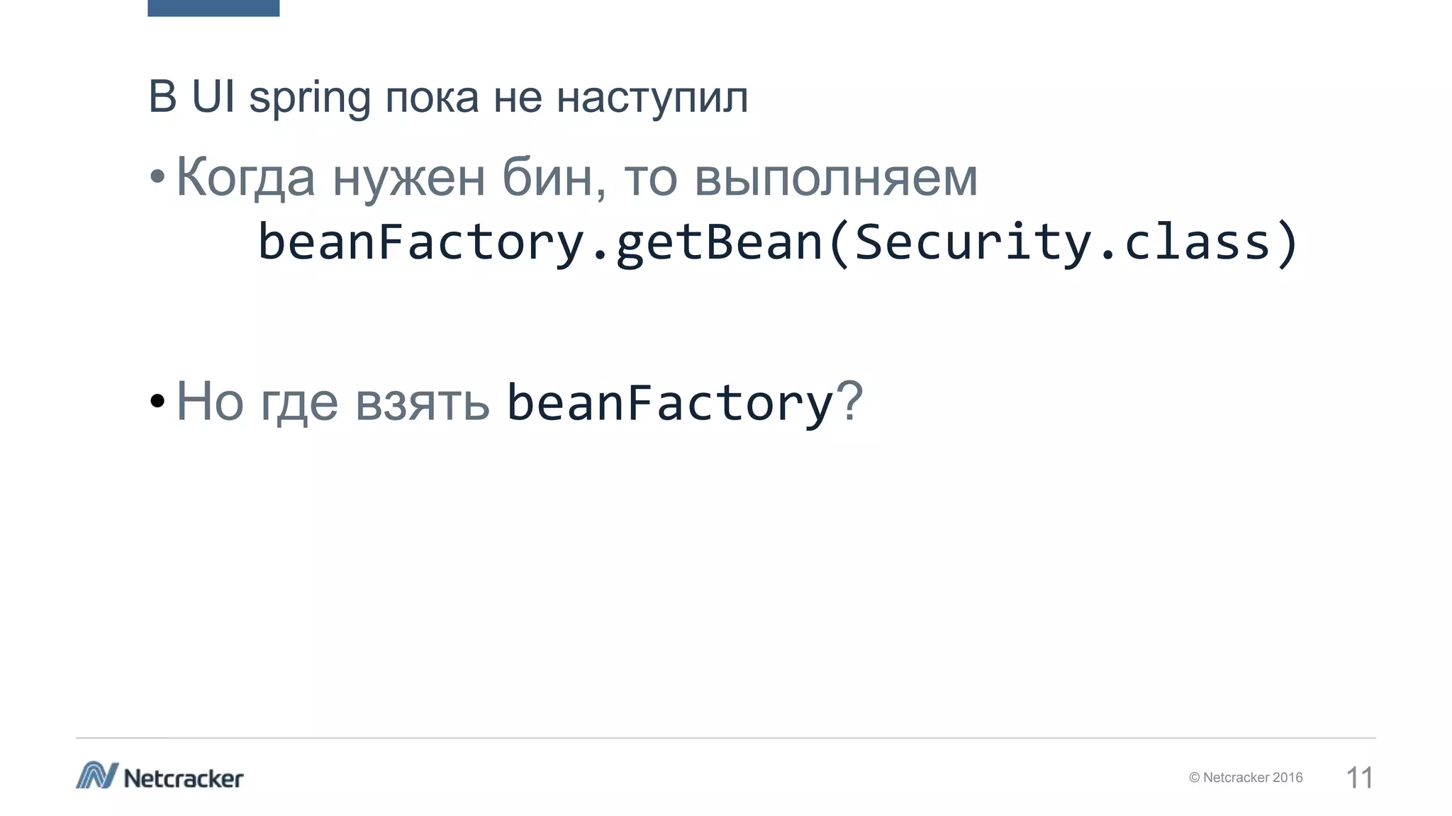 © Netcracker 2016 11
•Когда нужен бин, то выполняем
beanFactory.getBean(Security.class)
•Но где взять beanFactory?
В UI spring пока не наступил
 
