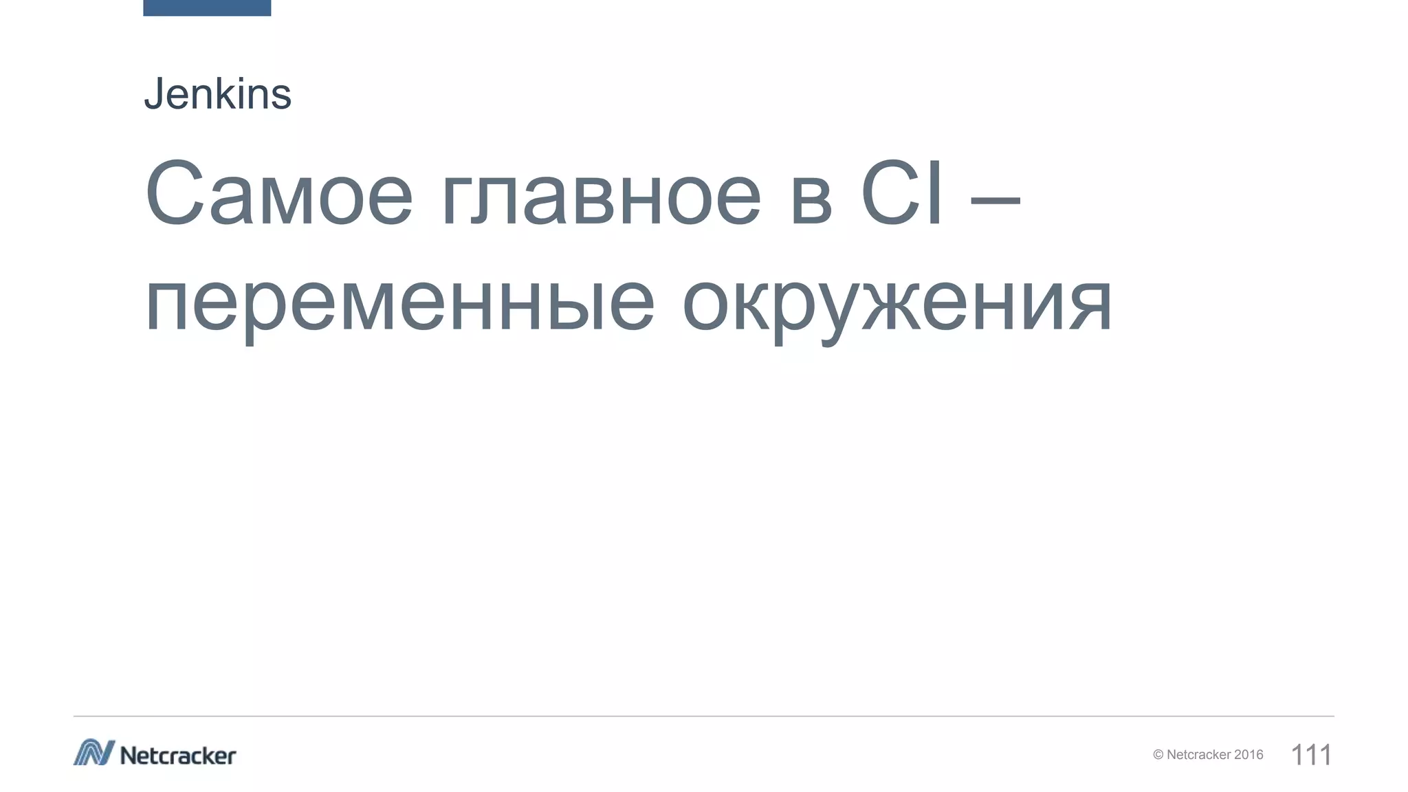 © Netcracker 2016 111
Самое главное в CI –
переменные окружения
Jenkins
 