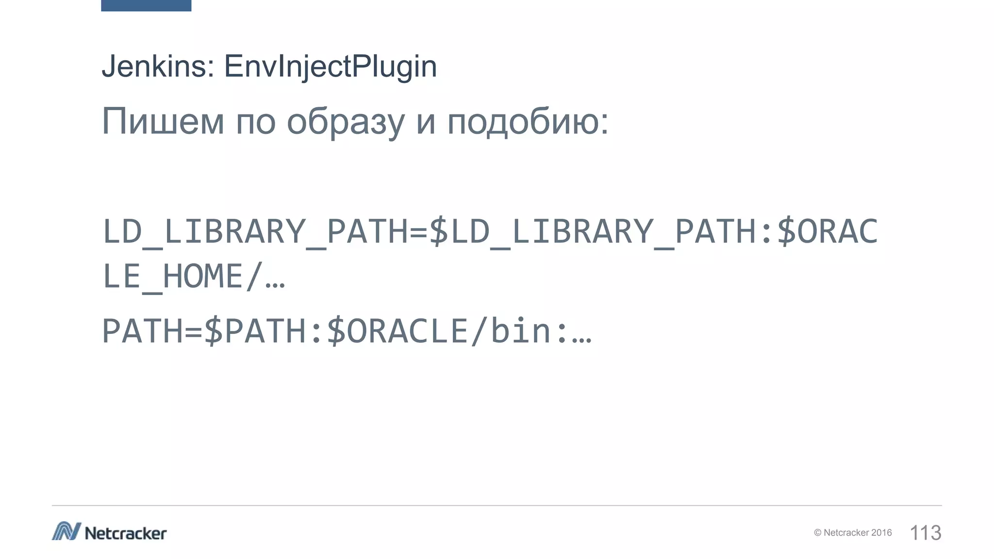 © Netcracker 2016 113
Пишем по образу и подобию:
LD_LIBRARY_PATH=$LD_LIBRARY_PATH:$ORAC
LE_HOME/…
PATH=$PATH:$ORACLE/bin:…
Jenkins: EnvInjectPlugin
 