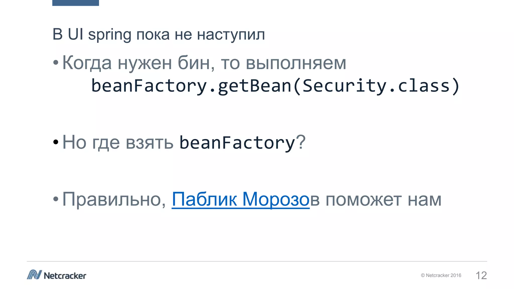 © Netcracker 2016 12
•Когда нужен бин, то выполняем
beanFactory.getBean(Security.class)
•Но где взять beanFactory?
•Правильно, Паблик Морозов поможет нам
В UI spring пока не наступил
 