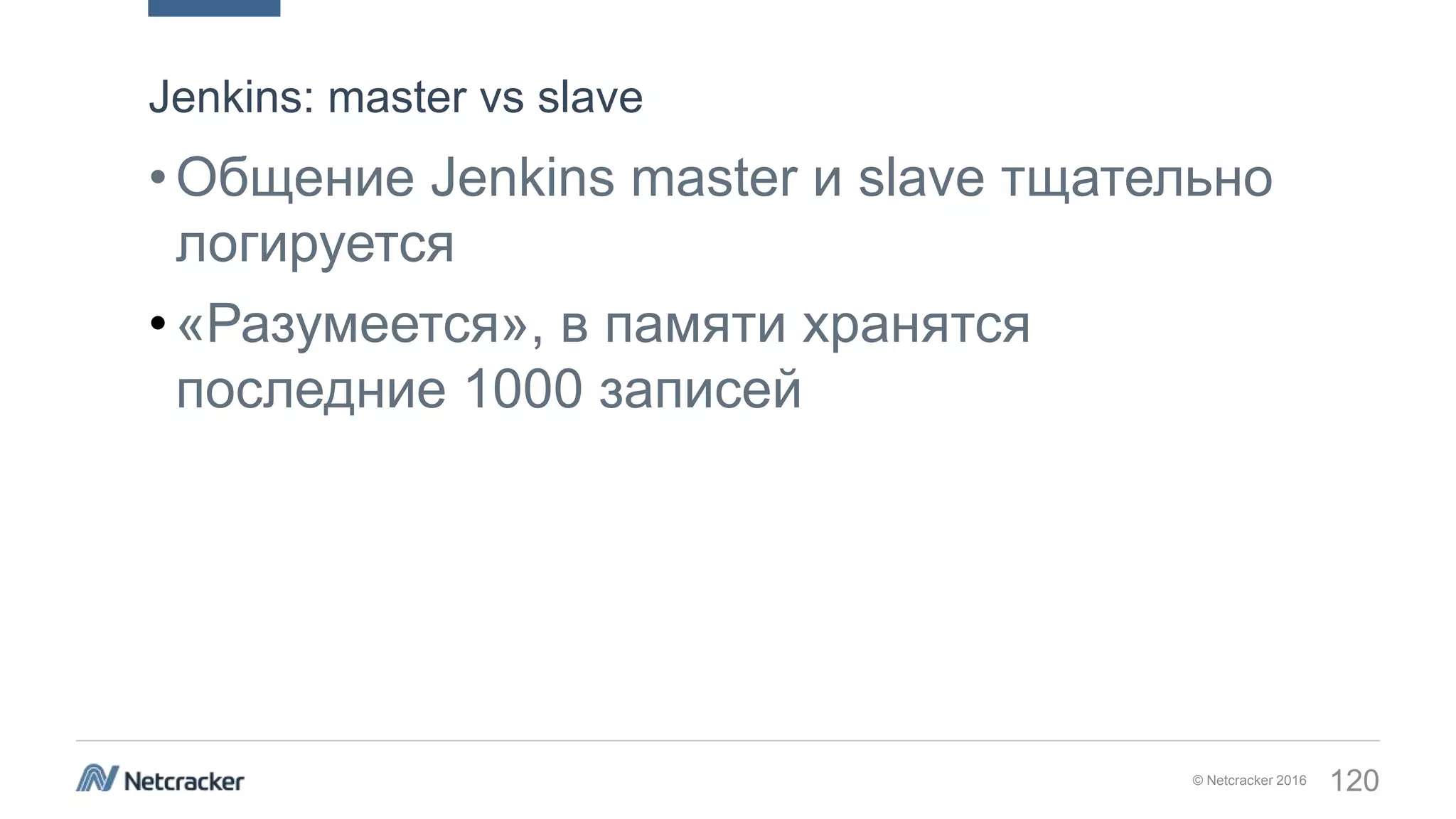 © Netcracker 2016 120
•Общение Jenkins master и slave тщательно
логируется
•«Разумеется», в памяти хранятся
последние 1000 записей
Jenkins: master vs slave
 