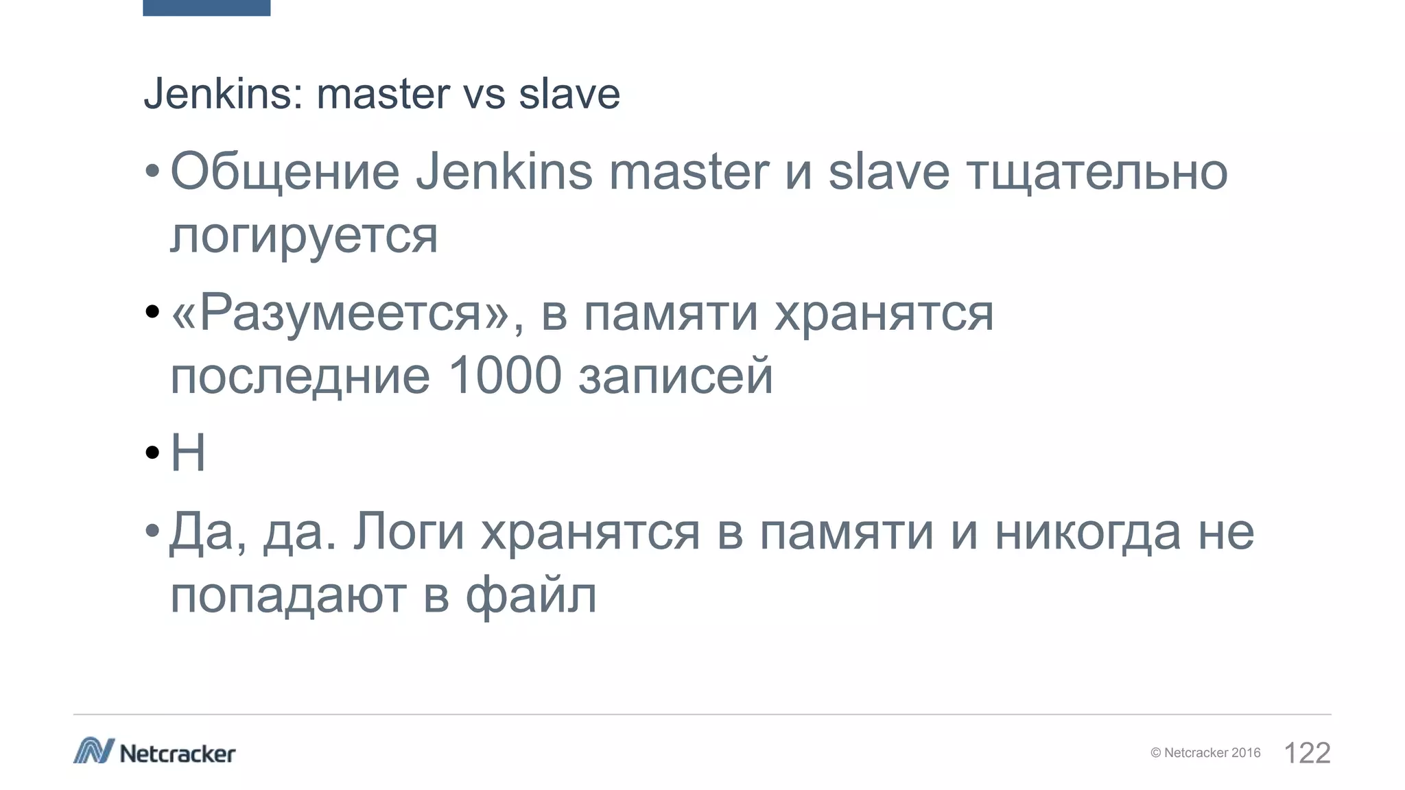 © Netcracker 2016 122
•Общение Jenkins master и slave тщательно
логируется
•«Разумеется», в памяти хранятся
последние 1000 записей
•Н
•Да, да. Логи хранятся в памяти и никогда не
попадают в файл
Jenkins: master vs slave
 