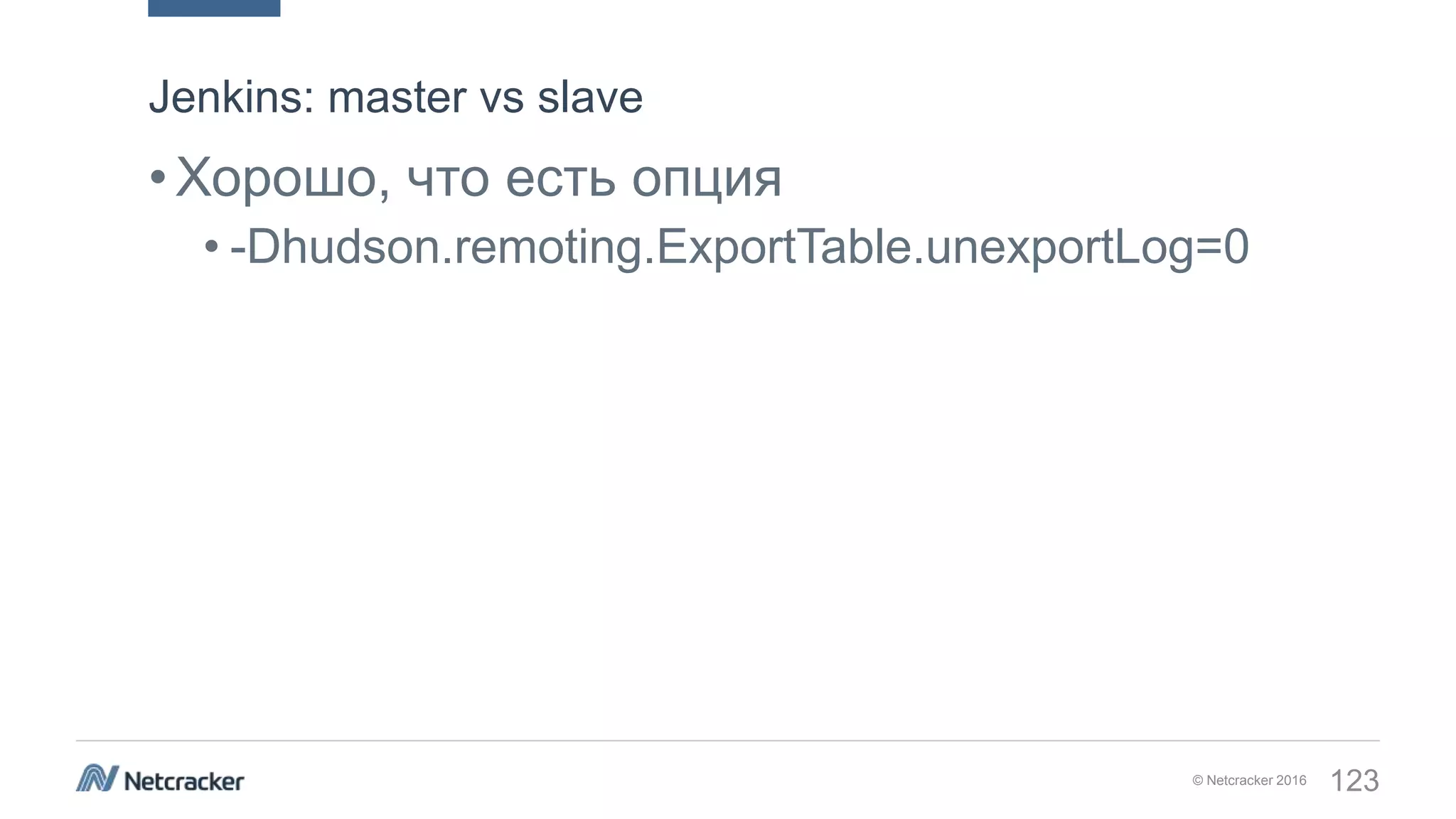 © Netcracker 2016 123
•Хорошо, что есть опция
• -Dhudson.remoting.ExportTable.unexportLog=0
Jenkins: master vs slave
 