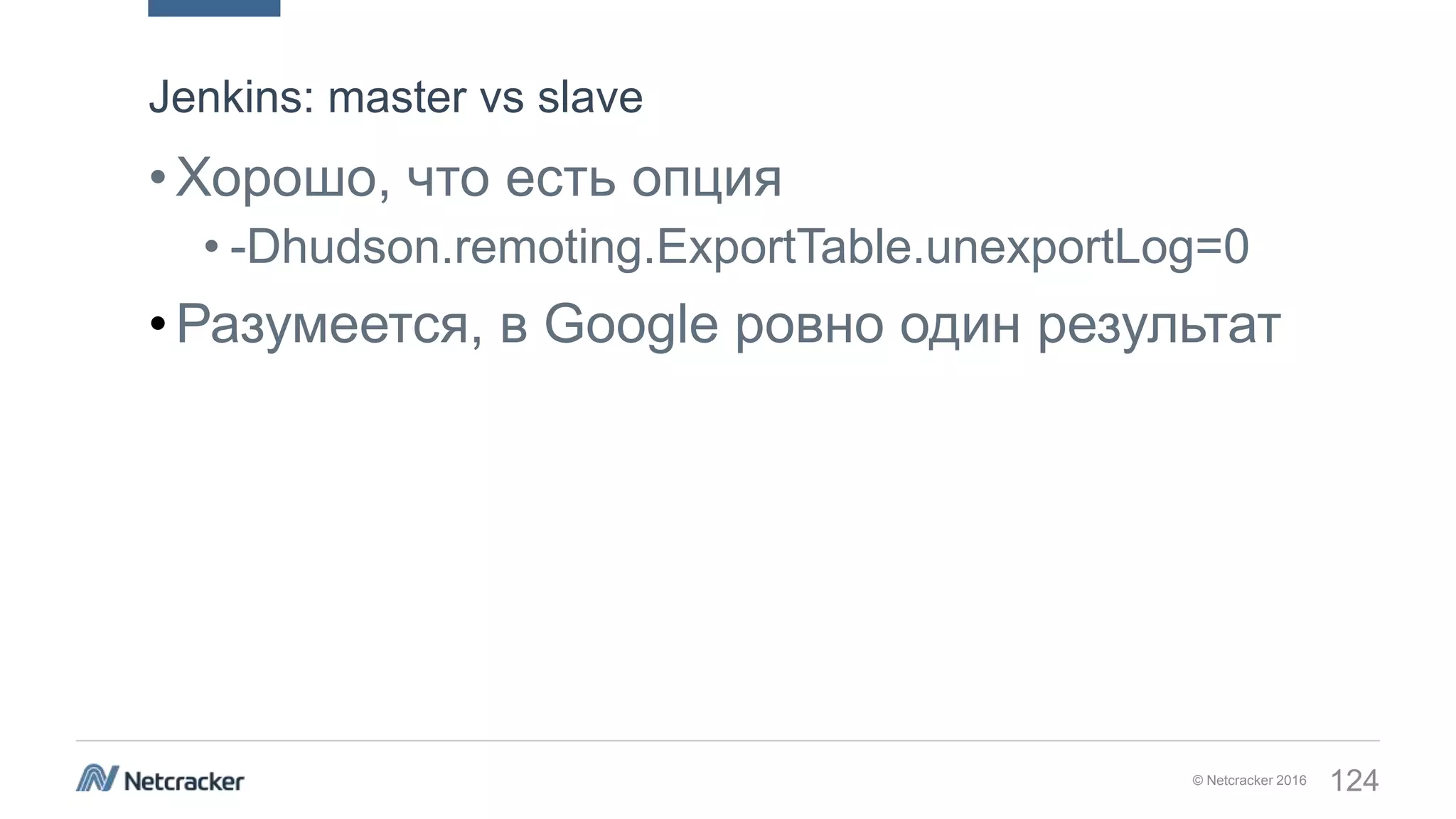 © Netcracker 2016 124
•Хорошо, что есть опция
• -Dhudson.remoting.ExportTable.unexportLog=0
•Разумеется, в Google ровно один результат
Jenkins: master vs slave
 