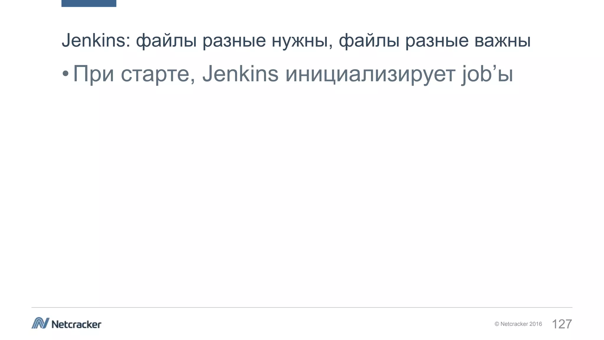 © Netcracker 2016 127
•При старте, Jenkins инициализирует job’ы
Jenkins: файлы разные нужны, файлы разные важны
 