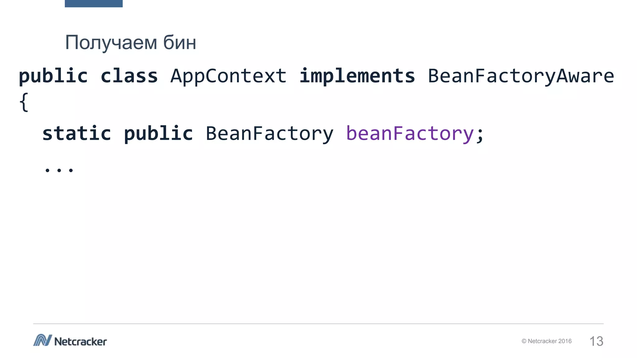 © Netcracker 2016 13
public class AppContext implements BeanFactoryAware
{
static public BeanFactory beanFactory;
...
Получаем бин
 