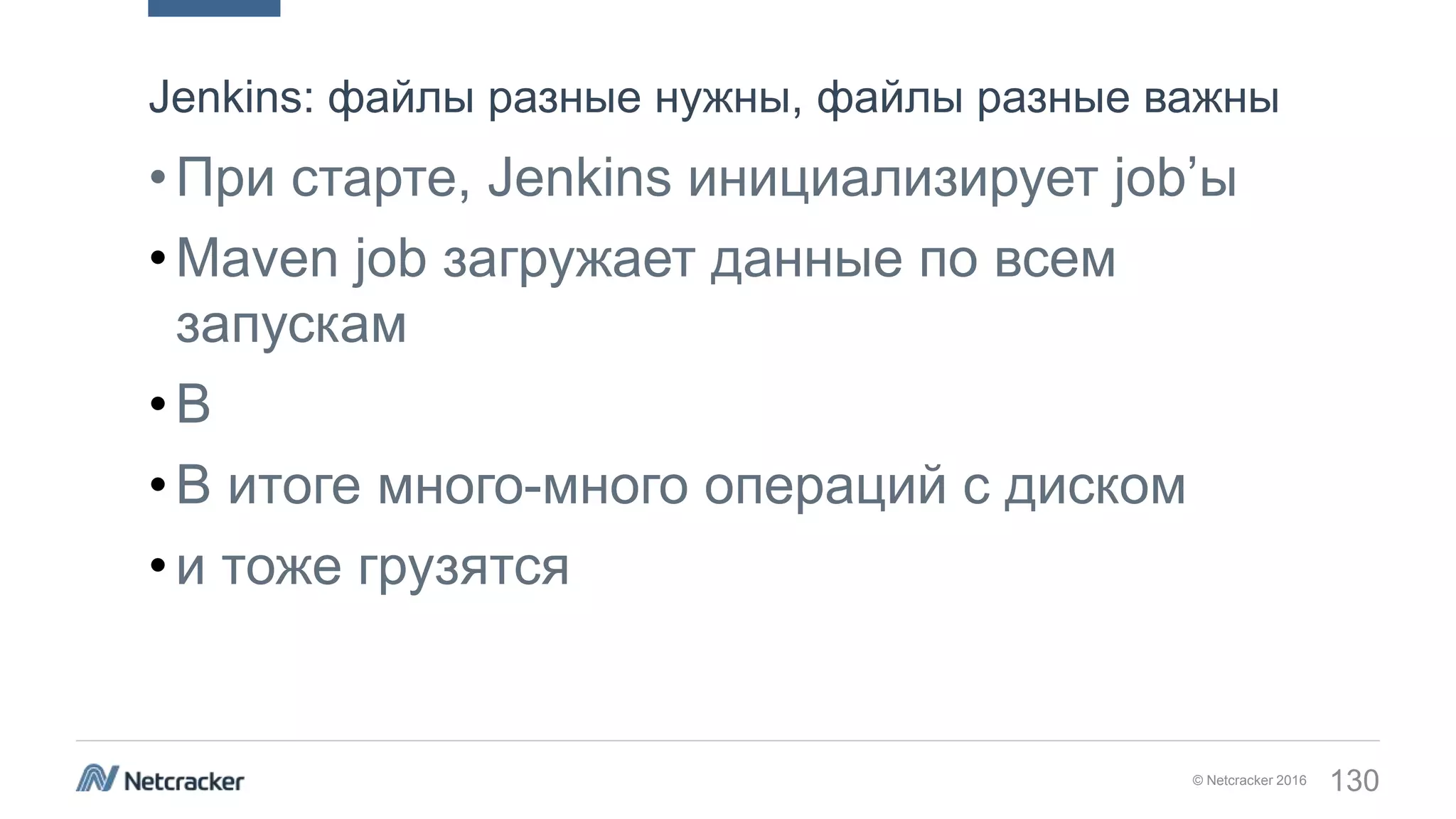 © Netcracker 2016 130
•При старте, Jenkins инициализирует job’ы
•Maven job загружает данные по всем
запускам
•В
•В итоге много-много операций с диском
•и тоже грузятся
Jenkins: файлы разные нужны, файлы разные важны
 
