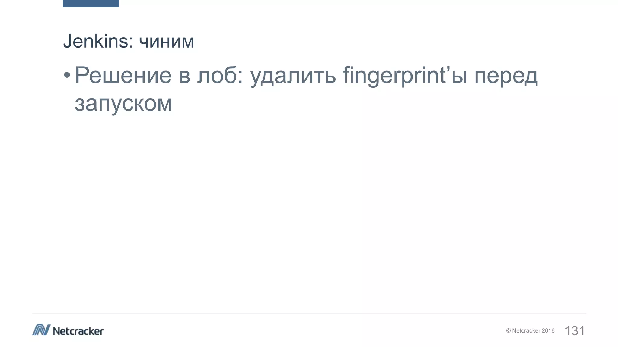 © Netcracker 2016 131
•Решение в лоб: удалить fingerprint’ы перед
запуском
Jenkins: чиним
 