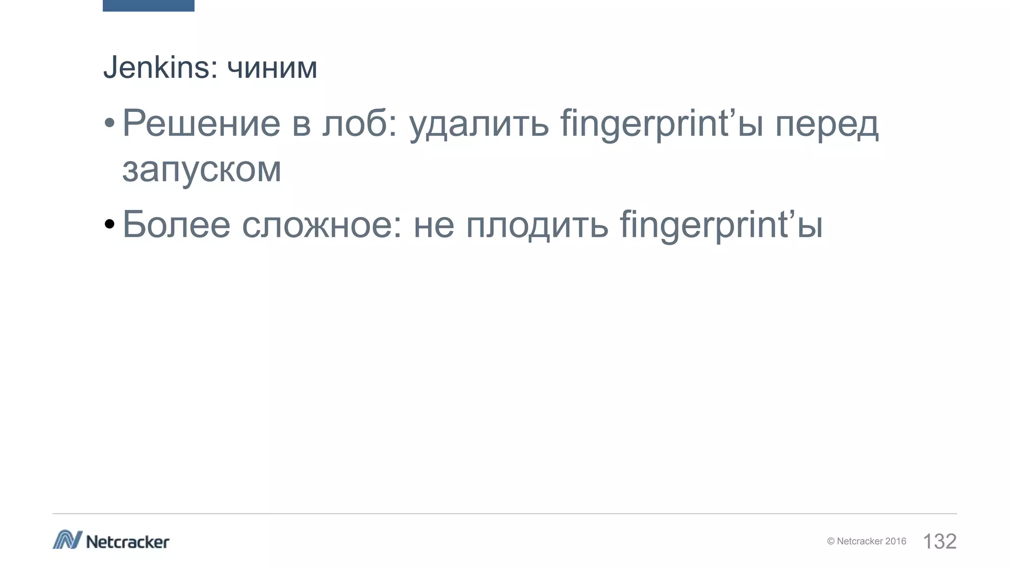 © Netcracker 2016 132
•Решение в лоб: удалить fingerprint’ы перед
запуском
•Более сложное: не плодить fingerprint’ы
Jenkins: чиним
 