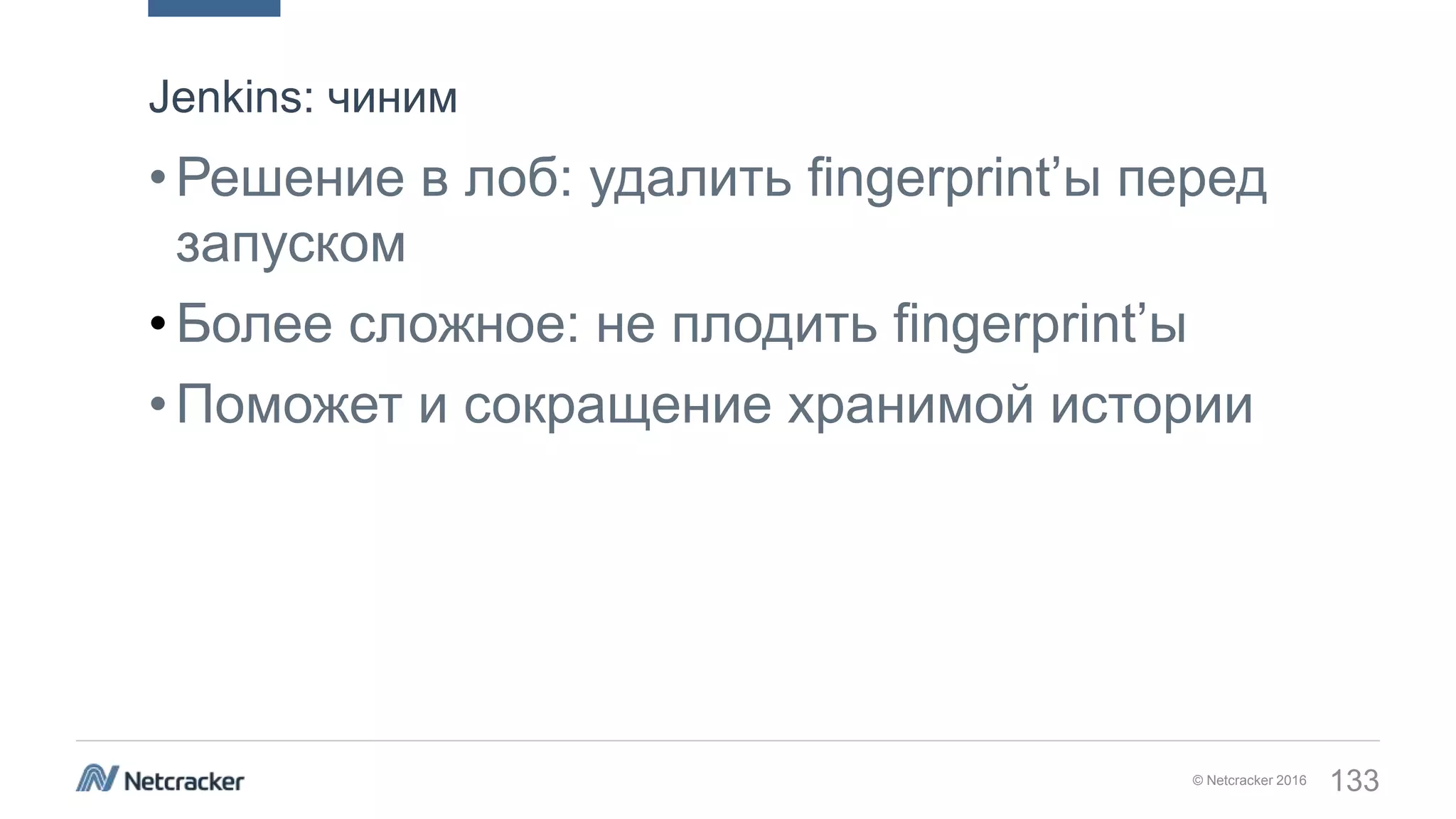 © Netcracker 2016 133
•Решение в лоб: удалить fingerprint’ы перед
запуском
•Более сложное: не плодить fingerprint’ы
•Поможет и сокращение хранимой истории
Jenkins: чиним
 